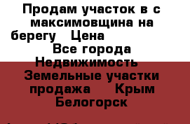 Продам участок в с.максимовщина на берегу › Цена ­ 1 000 000 - Все города Недвижимость » Земельные участки продажа   . Крым,Белогорск